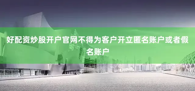 好配资炒股开户官网不得为客户开立匿名账户或者假名账户