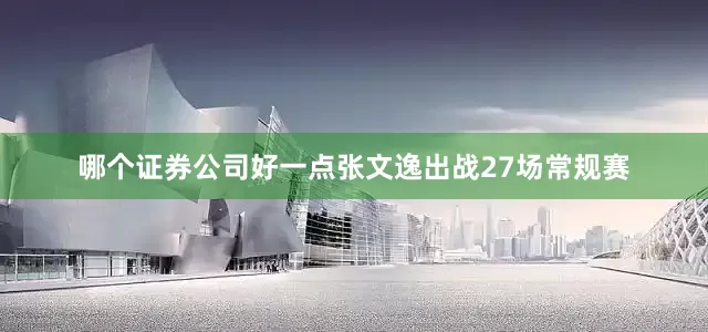 哪个证券公司好一点张文逸出战27场常规赛