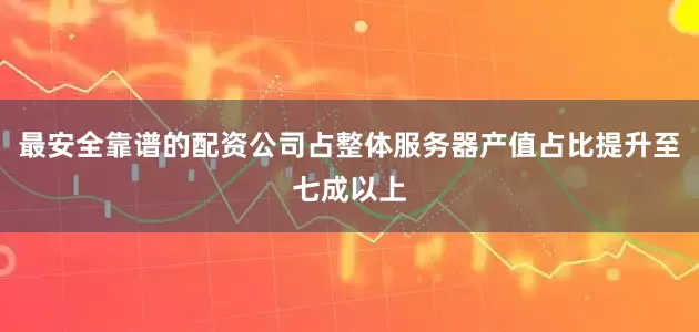 最安全靠谱的配资公司占整体服务器产值占比提升至七成以上