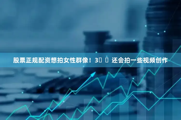 股票正规配资想拍女性群像!3⃣️还会拍一些视频创作