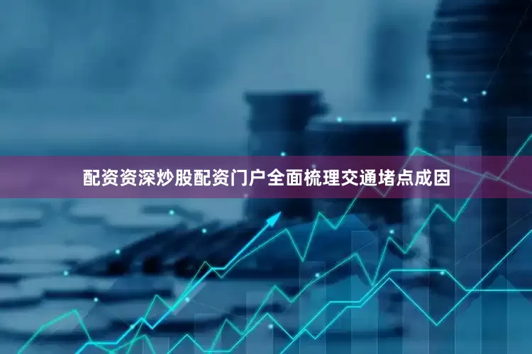配资资深炒股配资门户全面梳理交通堵点成因