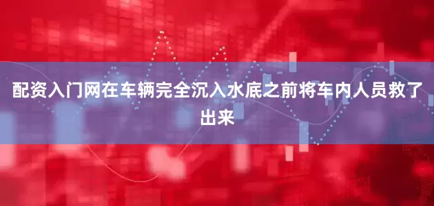 配资入门网在车辆完全沉入水底之前将车内人员救了出来