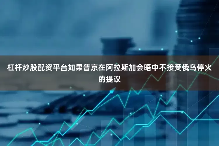 杠杆炒股配资平台如果普京在阿拉斯加会晤中不接受俄乌停火的提议