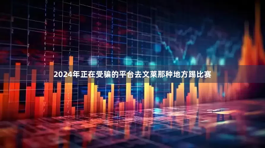 2024年正在受骗的平台去文莱那种地方踢比赛